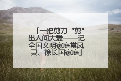 一把剪刀“剪”出人间大爱——记全国文明家庭常凤灵、徐长国家庭